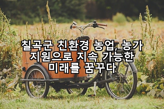 칠곡군 친환경 농업, 농가 지원으로 지속 가능한 미래를 꿈꾸다