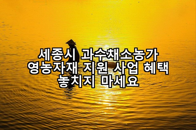 세종시 과수채소농가 영농자재 지원 사업 혜택 놓치지 마세요