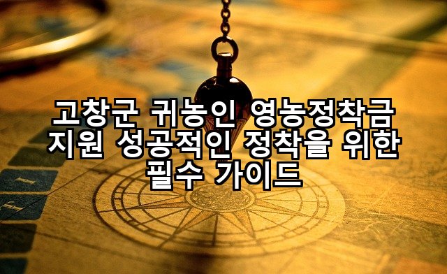 고창군 귀농인 영농정착금 지원 성공적인 정착을 위한 필수 가이드