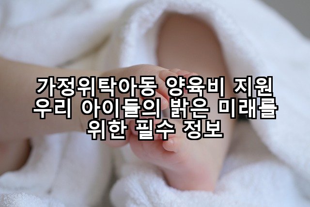 가정위탁아동 양육비 지원 우리 아이들의 밝은 미래를 위한 필수 정보